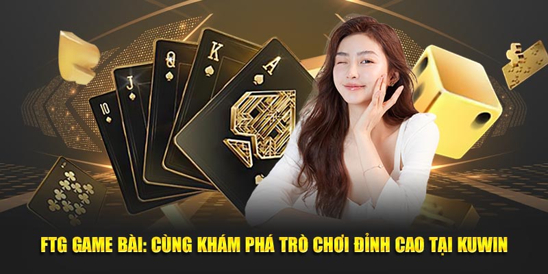 FTG Game Bài: Cùng Khám Phá Trò Chơi Đỉnh Cao Tại KUWin