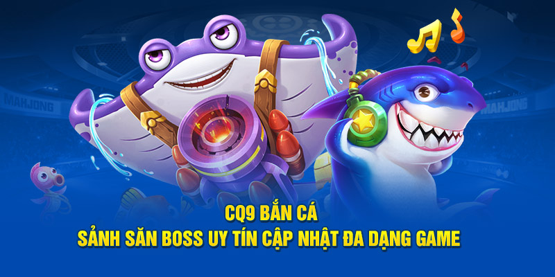 CQ9 Bắn Cá - Sảnh Săn Boss Uy Tín Cập Nhật Đa Dạng Game