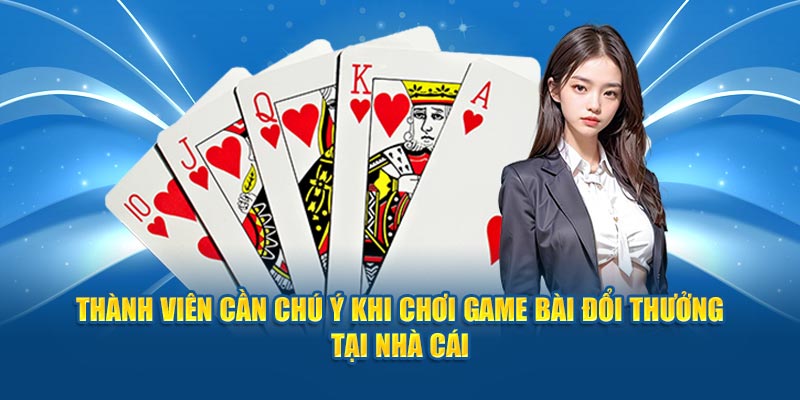 Thành viên cần chú ý khi chơi game bài đổi thưởng tại nhà cái