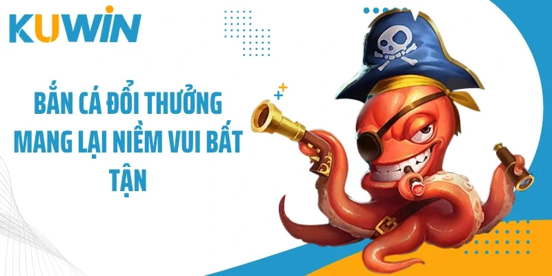 Bắn cá đổi thưởng mang lại niềm vui bất tận