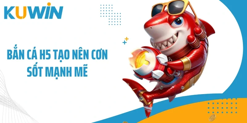 Bắn cá H5 tạo nên cơn sốt mạnh mẽ
