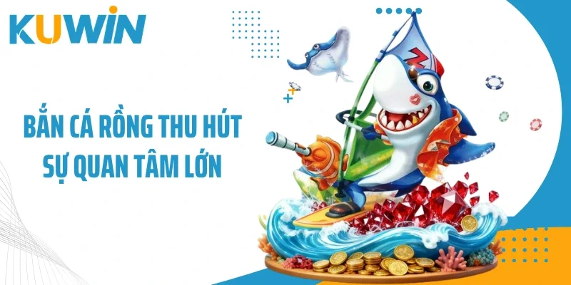 Bắn cá Rồng thu hút sự quan tâm lớn
