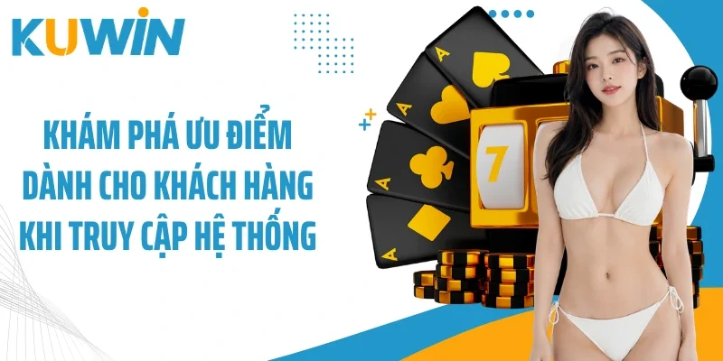 Khám phá ưu điểm dành cho khách hàng khi truy cập hệ thống